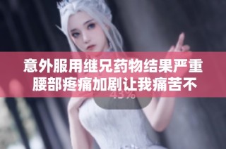 意外服用继兄药物结果严重 腰部疼痛加剧让我痛苦不堪
