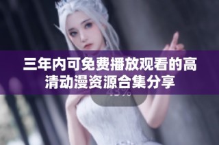 三年内可免费播放观看的高清动漫资源合集分享