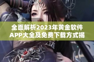 全面解析2023年黄金软件APP大全及免费下载方式揭秘