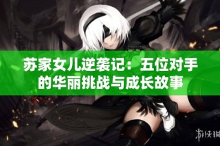 苏家女儿逆袭记：五位对手的华丽挑战与成长故事