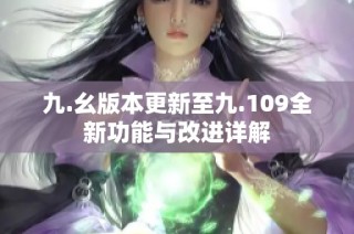 九.幺版本更新至九.109全新功能与改进详解