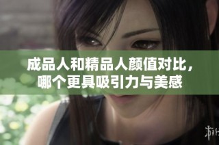 成品人和精品人颜值对比，哪个更具吸引力与美感