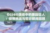 《CSGO游戏中的暴躁狂人：极限挑战与精彩瞬间回顾》