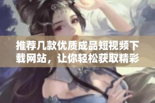 推荐几款优质成品短视频下载网站，让你轻松获取精彩内容