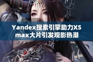 Yandex搜索引擎助力XSmax大片引发观影热潮