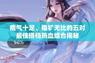 痞气十足、粗犷无比的五对最佳搭档热血组合揭秘