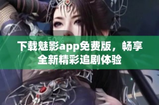 下载魅影app免费版，畅享全新精彩追剧体验