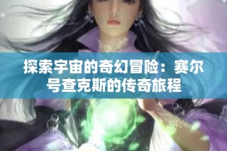 探索宇宙的奇幻冒险：赛尔号查克斯的传奇旅程