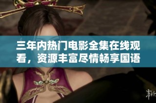 三年内热门电影全集在线观看，资源丰富尽情畅享国语影片