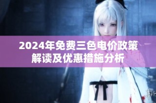 2024年免费三色电价政策解读及优惠措施分析