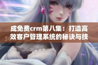 成免费crm第八集：打造高效客户管理系统的秘诀与技巧