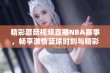 精彩蘑菇视频直播NBA赛事，畅享激情篮球时刻与精彩瞬间