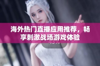 海外热门直播应用推荐，畅享刺激战场游戏体验