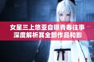 女星三上悠亚自曝青春往事 深度解析其全部作品和影响