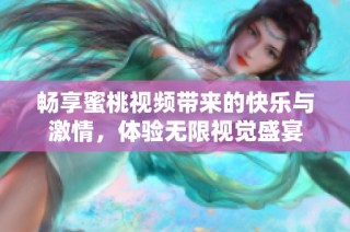 畅享蜜桃视频带来的快乐与激情，体验无限视觉盛宴