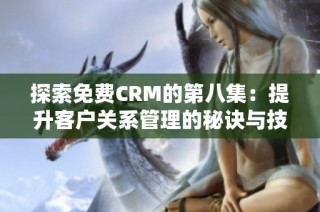 探索免费CRM的第八集：提升客户关系管理的秘诀与技巧