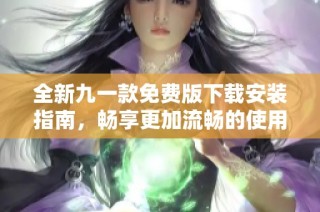 全新九一款免费版下载安装指南，畅享更加流畅的使用体验