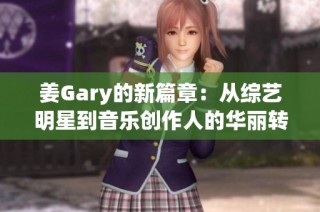 姜Gary的新篇章：从综艺明星到音乐创作人的华丽转身