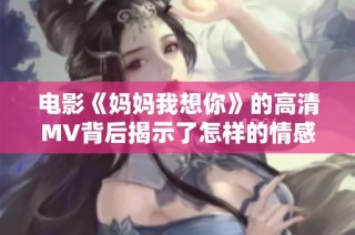 电影《妈妈我想你》的高清MV背后揭示了怎样的情感故事