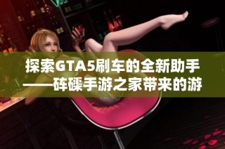 探索GTA5刷车的全新助手——砗磲手游之家带来的游戏体验提升工具