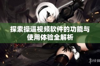 探索操逼视频软件的功能与使用体验全解析