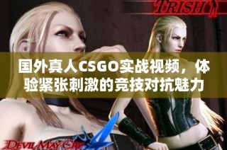 国外真人CSGO实战视频，体验紧张刺激的竞技对抗魅力