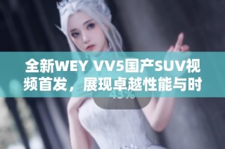 全新WEY VV5国产SUV视频首发，展现卓越性能与时尚设计