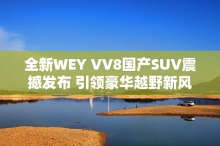 全新WEY VV8国产SUV震撼发布 引领豪华越野新风尚