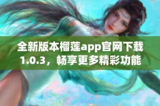 全新版本榴莲app官网下载1.0.3，畅享更多精彩功能！