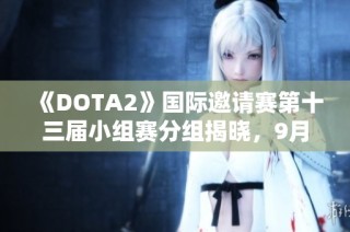 《DOTA2》国际邀请赛第十三届小组赛分组揭晓，9月4日精彩开幕