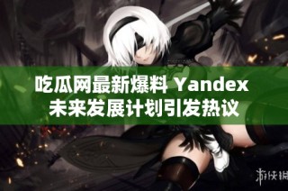 吃瓜网最新爆料 Yandex 未来发展计划引发热议