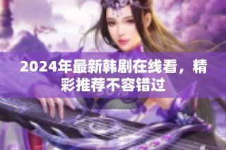 2024年最新韩剧在线看，精彩推荐不容错过