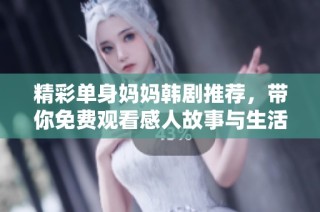 精彩单身妈妈韩剧推荐，带你免费观看感人故事与生活点滴