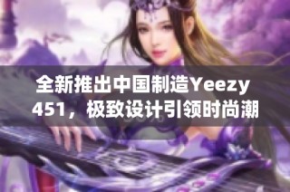 全新推出中国制造Yeezy 451，极致设计引领时尚潮流