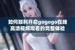 如何顺利开启gogogo在线高清视频观看的完整体验