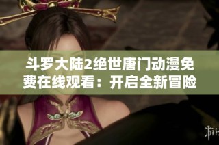 斗罗大陆2绝世唐门动漫免费在线观看：开启全新冒险之旅
