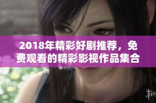 2018年精彩好剧推荐，免费观看的精彩影视作品集合