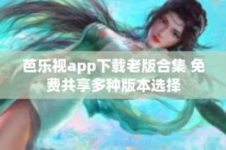 芭乐视app下载老版合集 免费共享多种版本选择