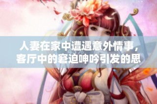 人妻在家中遭遇意外情事，客厅中的窘迫呻吟引发的思考