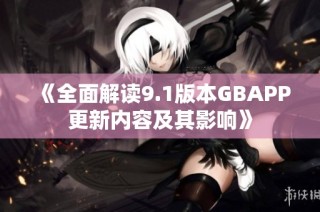 《全面解读9.1版本GBAPP更新内容及其影响》