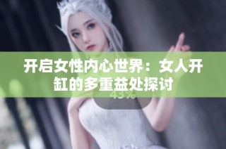 开启女性内心世界：女人开缸的多重益处探讨