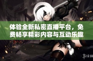 体验全新私密直播平台，免费畅享精彩内容与互动乐趣