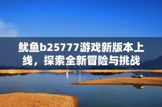 鱿鱼b25777游戏新版本上线，探索全新冒险与挑战