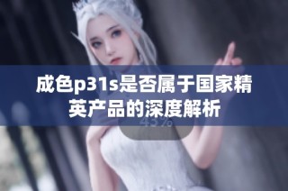 成色p31s是否属于国家精英产品的深度解析