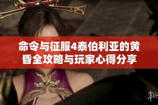 命令与征服4泰伯利亚的黄昏全攻略与玩家心得分享