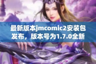 最新版本jmcomic2安装包发布，版本号为1.7.0全新上线