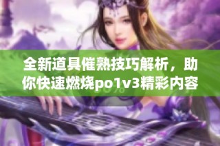 全新道具催熟技巧解析，助你快速燃烧po1v3精彩内容
