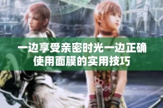 一边享受亲密时光一边正确使用面膜的实用技巧