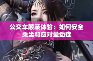 公交车颠簸体验：如何安全乘坐和应对晕动症