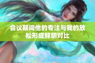 会议期间他的专注与我的放松形成鲜明对比